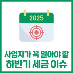 사업자가 알아야 하는 하반기(8월 이후) 세금이슈