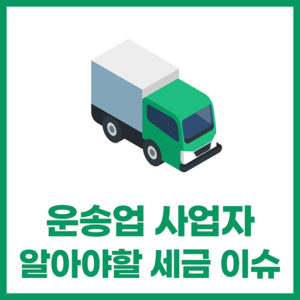 운송업 (택배,화물,배달 등등) 알아야 하는 세금 이슈!